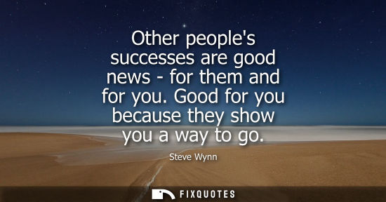 Small: Other peoples successes are good news - for them and for you. Good for you because they show you a way 