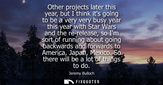 Small: Other projects later this year, but I think its going to be a very very busy year this year with Star W