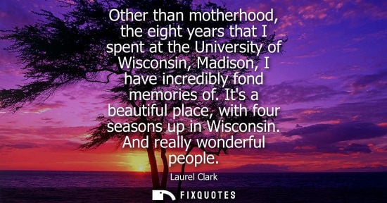 Small: Other than motherhood, the eight years that I spent at the University of Wisconsin, Madison, I have incredibly