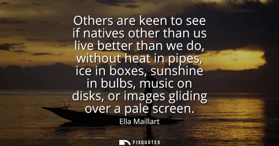 Small: Others are keen to see if natives other than us live better than we do, without heat in pipes, ice in boxes, s
