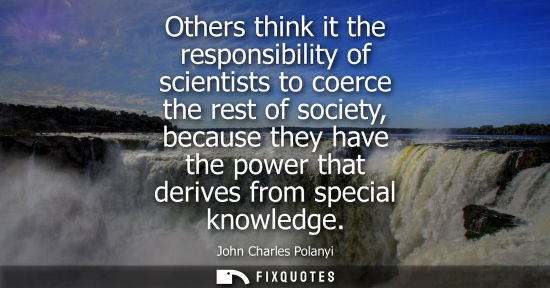 Small: Others think it the responsibility of scientists to coerce the rest of society, because they have the p