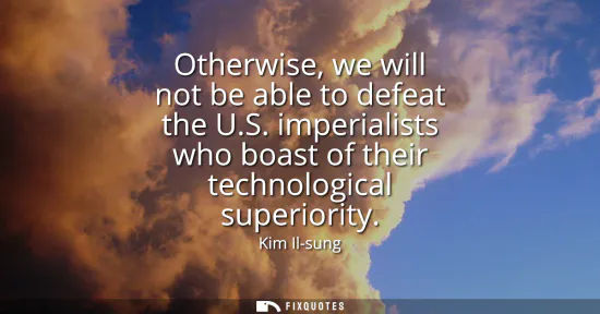 Small: Otherwise, we will not be able to defeat the U.S. imperialists who boast of their technological superiority