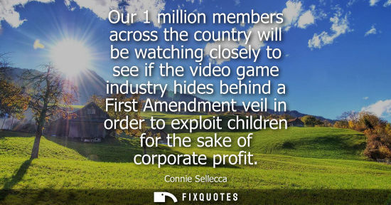 Small: Our 1 million members across the country will be watching closely to see if the video game industry hid
