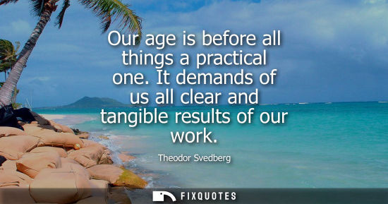 Small: Our age is before all things a practical one. It demands of us all clear and tangible results of our wo