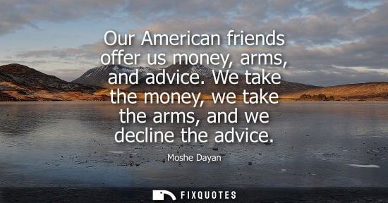 Small: Our American friends offer us money, arms, and advice. We take the money, we take the arms, and we decline the