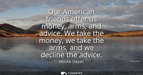 Small: Our American friends offer us money, arms, and advice. We take the money, we take the arms, and we decline the