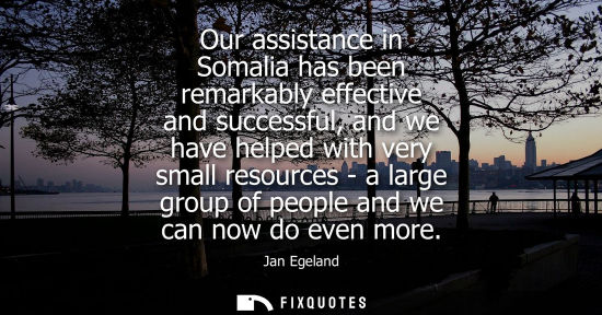 Small: Our assistance in Somalia has been remarkably effective and successful, and we have helped with very small res