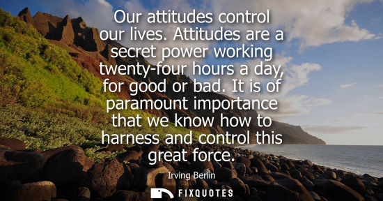 Small: Our attitudes control our lives. Attitudes are a secret power working twenty-four hours a day, for good