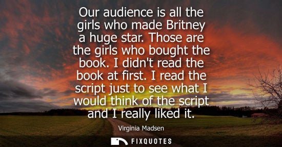 Small: Virginia Madsen - Our audience is all the girls who made Britney a huge star. Those are the girls who bought t