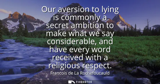 Small: Our aversion to lying is commonly a secret ambition to make what we say considerable, and have every word rece