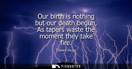 Small: Our birth is nothing but our death begun, As tapers waste the moment they take fire