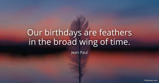 Our birthdays are feathers in the broad wing of time - Jean Paul