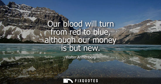 Small: Our blood will turn from red to blue, although our money is but new