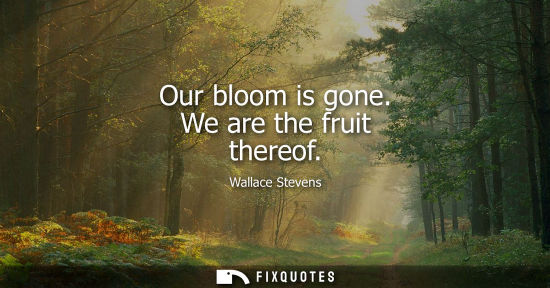 Small: Our bloom is gone. We are the fruit thereof