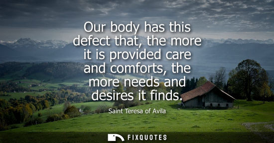Small: Our body has this defect that, the more it is provided care and comforts, the more needs and desires it