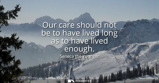 Small: Our care should not be to have lived long as to have lived enough