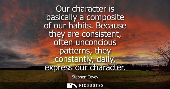 Small: Stephen Covey: Our character is basically a composite of our habits. Because they are consistent, often unconc