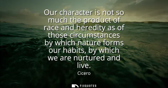 Small: Our character is not so much the product of race and heredity as of those circumstances by which nature forms 