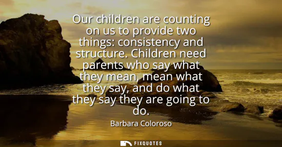 Small: Our children are counting on us to provide two things: consistency and structure. Children need parents who sa