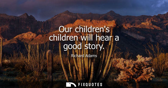 Small: Our childrens children will hear a good story - Richard Adams