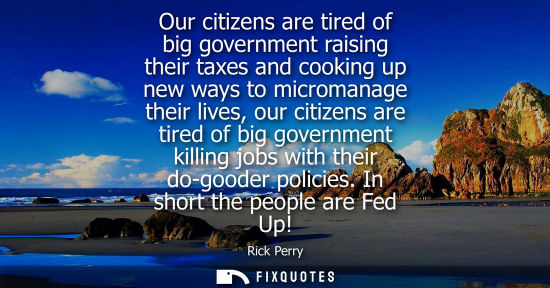Small: Our citizens are tired of big government raising their taxes and cooking up new ways to micromanage the
