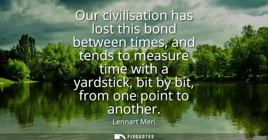 Small: Our civilisation has lost this bond between times, and tends to measure time with a yardstick, bit by bit, fro