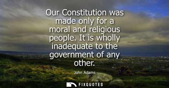 Small: Our Constitution was made only for a moral and religious people. It is wholly inadequate to the government of 