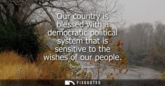Small: Our country is blessed with a democratic political system that is sensitive to the wishes of our people