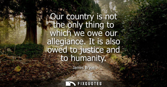 Small: Our country is not the only thing to which we owe our allegiance. It is also owed to justice and to hum