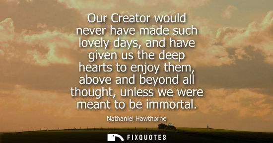 Small: Our Creator would never have made such lovely days, and have given us the deep hearts to enjoy them, ab