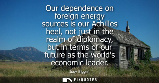 Small: Our dependence on foreign energy sources is our Achilles heel, not just in the realm of diplomacy, but 