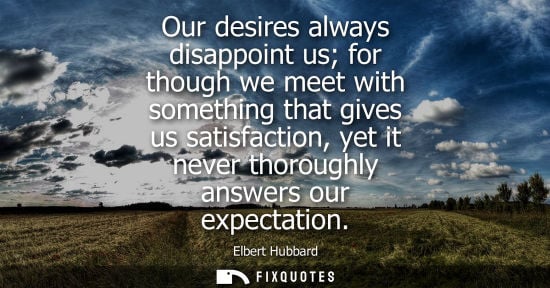 Small: Our desires always disappoint us for though we meet with something that gives us satisfaction, yet it never th