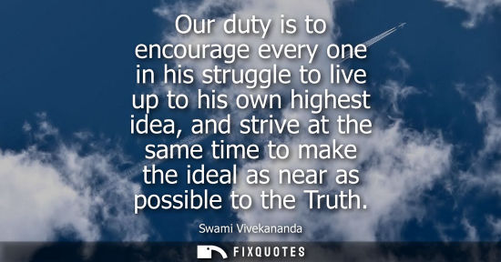 Small: Our duty is to encourage every one in his struggle to live up to his own highest idea, and strive at th