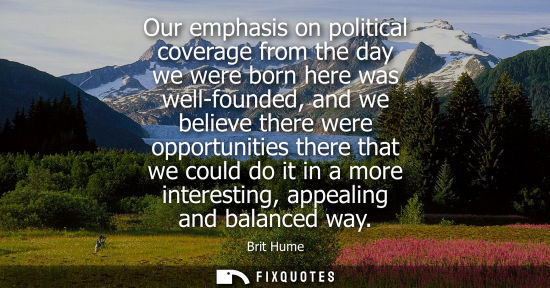 Small: Our emphasis on political coverage from the day we were born here was well-founded, and we believe ther