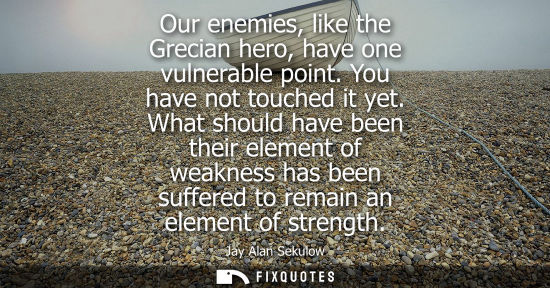 Small: Our enemies, like the Grecian hero, have one vulnerable point. You have not touched it yet. What should