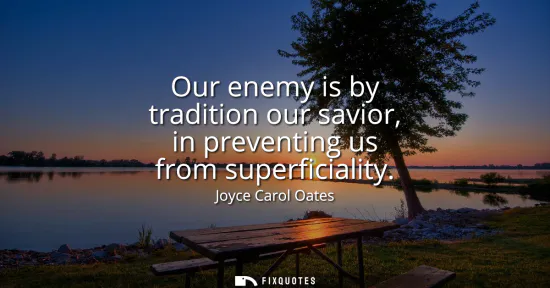 Small: Our enemy is by tradition our savior, in preventing us from superficiality