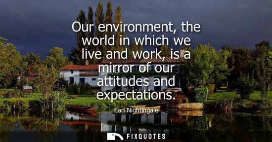 Small: Earl Nightingale: Our environment, the world in which we live and work, is a mirror of our attitudes and expec