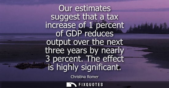 Small: Christina Romer: Our estimates suggest that a tax increase of 1 percent of GDP reduces output over the next th
