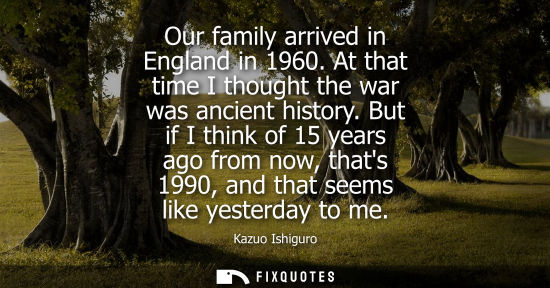 Small: Our family arrived in England in 1960. At that time I thought the war was ancient history. But if I thi