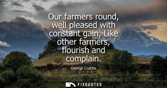 Small: Our farmers round, well pleased with constant gain, Like other farmers, flourish and complain