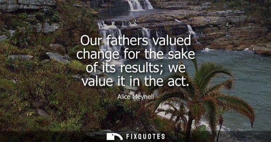 Small: Our fathers valued change for the sake of its results we value it in the act
