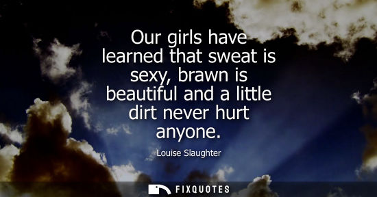 Small: Our girls have learned that sweat is sexy, brawn is beautiful and a little dirt never hurt anyone