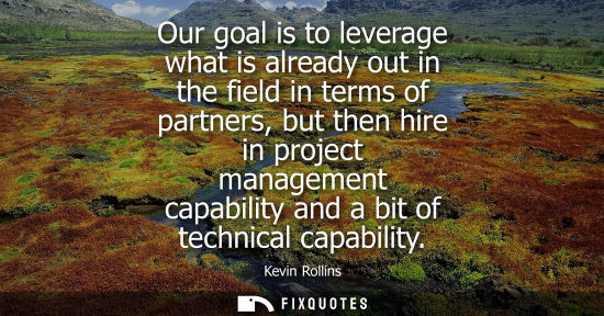 Small: Our goal is to leverage what is already out in the field in terms of partners, but then hire in project