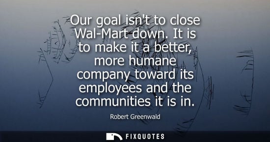Small: Our goal isnt to close Wal-Mart down. It is to make it a better, more humane company toward its employe