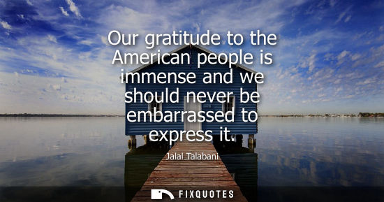 Small: Our gratitude to the American people is immense and we should never be embarrassed to express it - Jalal Talab