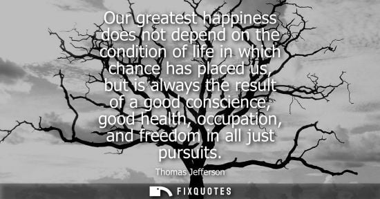Small: Thomas Jefferson - Our greatest happiness does not depend on the condition of life in which chance has placed 