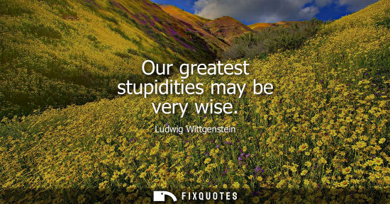 Small: Our greatest stupidities may be very wise