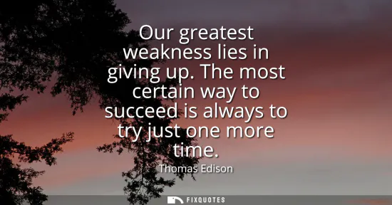 Small: Our greatest weakness lies in giving up. The most certain way to succeed is always to try just one more time