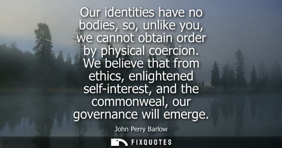 Small: Our identities have no bodies, so, unlike you, we cannot obtain order by physical coercion. We believe 