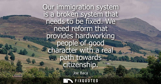 Small: Our immigration system is a broken system that needs to be fixed. We need reform that provides hardwork